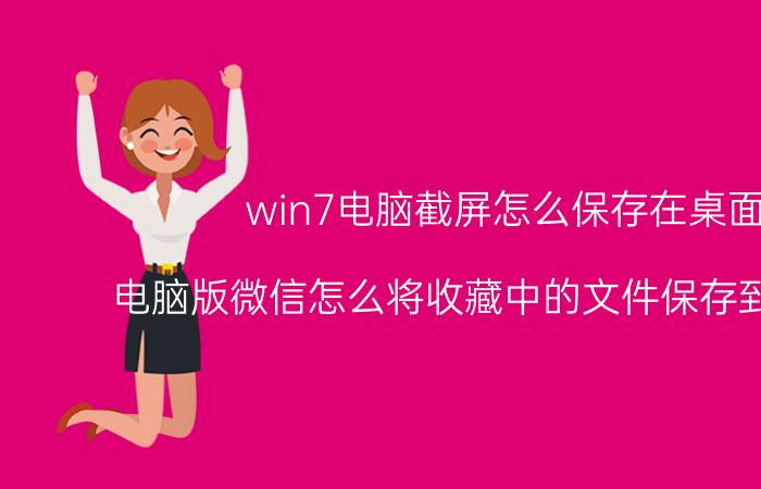 win7电脑截屏怎么保存在桌面 电脑版微信怎么将收藏中的文件保存到电脑上？